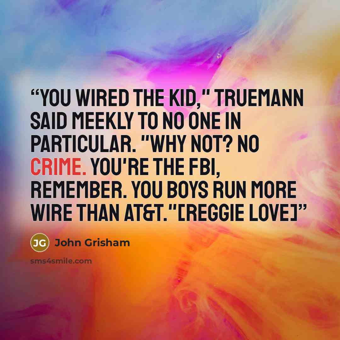 “You wired the kid," Truemann said meekly to no one in particular. "Why not? No crime. You're the FBI, remember. You boys run more wire than AT&T."[Reggie Love]” quote by John Grisham