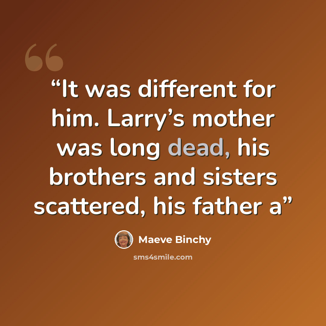 “It was different for him. Larry’s mother was long dead, his brothers and sisters scattered, his father a” quote by Maeve Binchy