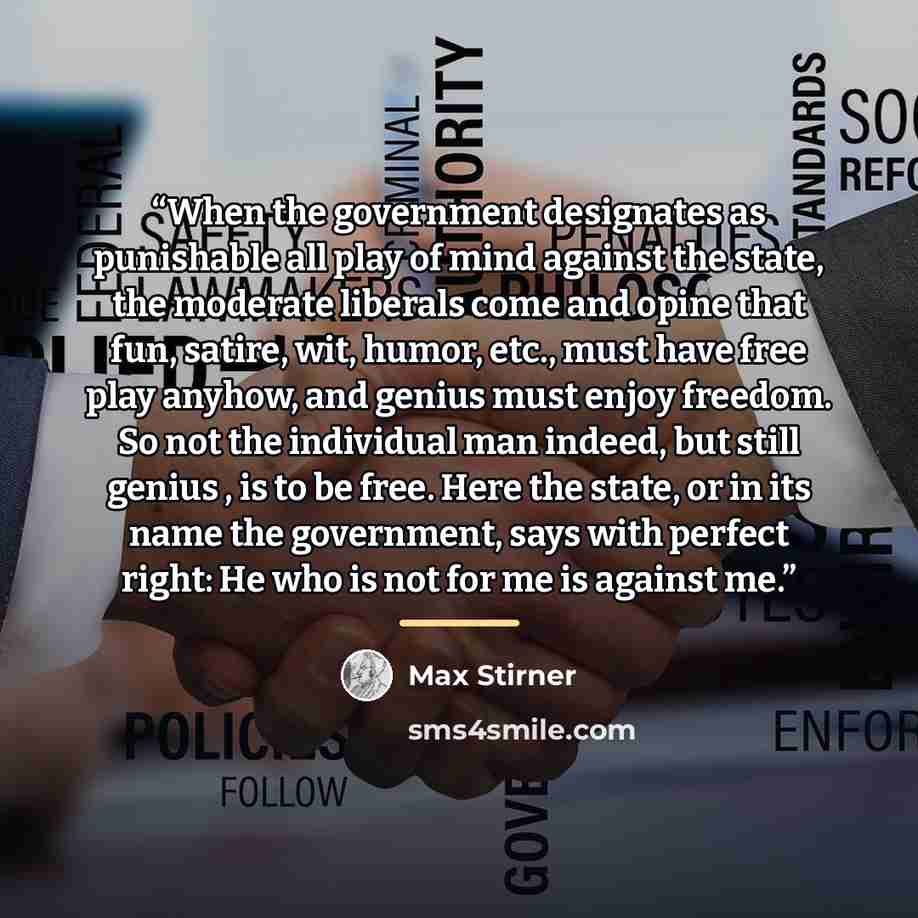 “When the government designates as punishable all play of mind against the state, the moderate liberals come and opine that fun, satire, wit, humor, etc., must have free play anyhow, and genius must enjoy freedom. So not the individual man indeed, but still genius , is to be free. Here the state…” quote by Max Stirner