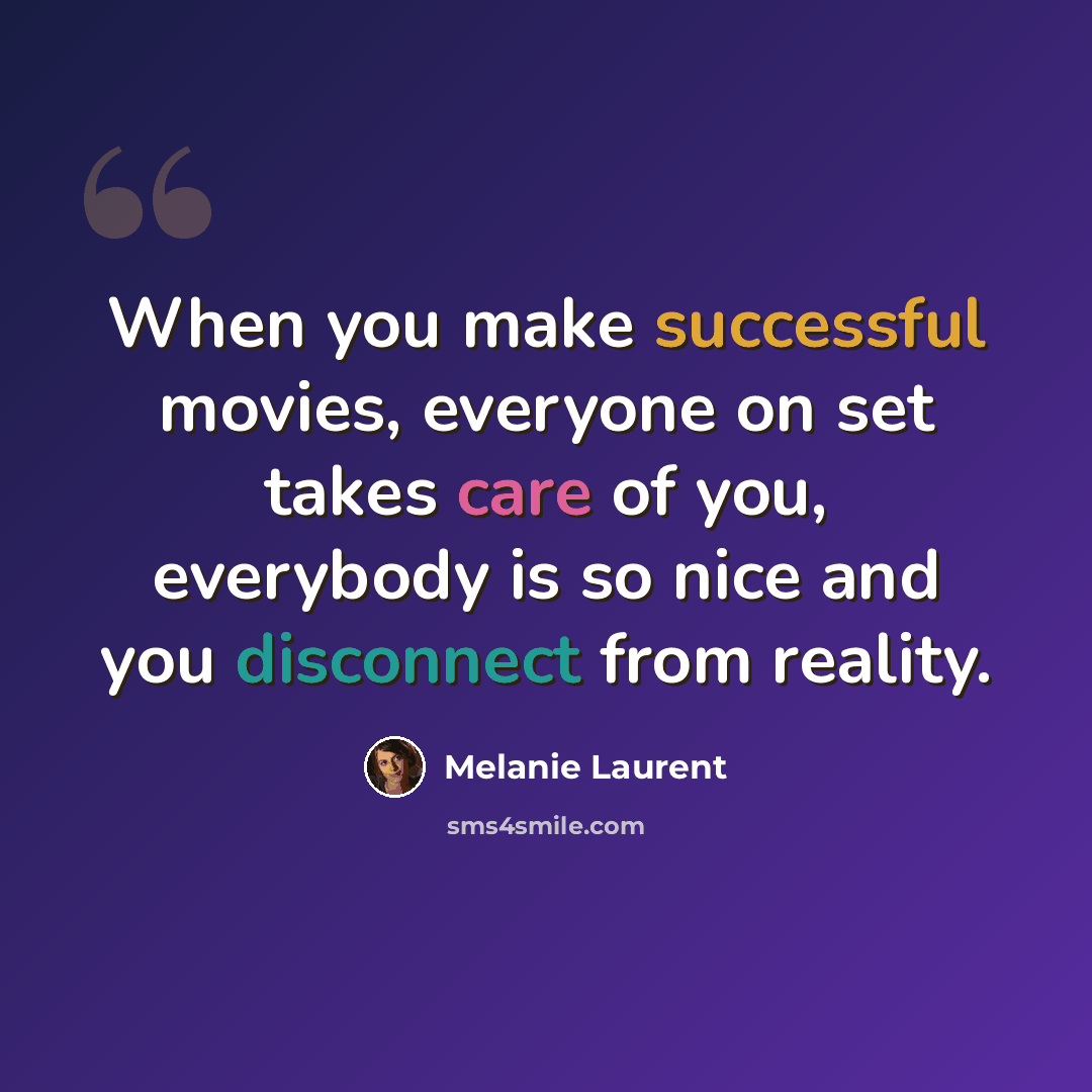 “When you make successful movies, everyone on set takes care of you, everybody is so nice and you disconnect from reality.” quote by Melanie Laurent