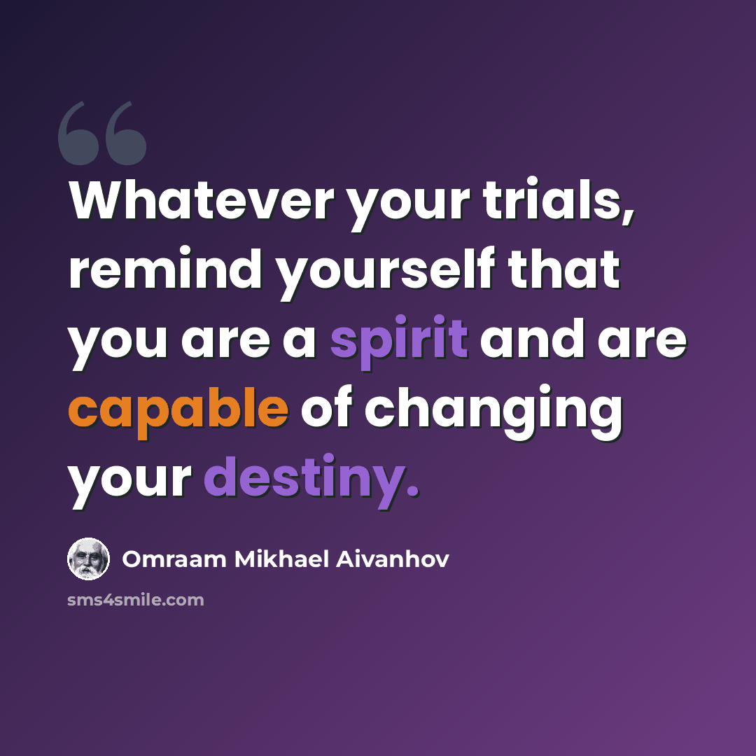“Whatever your trials, remind yourself that you are a spirit and are capable of changing your destiny.” quote by Omraam Mikhael Aivanhov