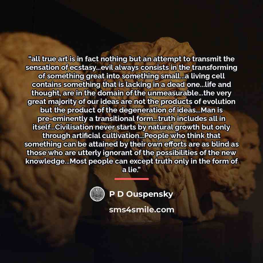 “all true art is in fact nothing but an attempt to transmit the sensation of ecstasy...evil always consists in the transforming of something great into something small...a living cell contains something that is lacking in a dead one...life and thought, are in the domain of the unmeasurable...the…” quote by Anonymous