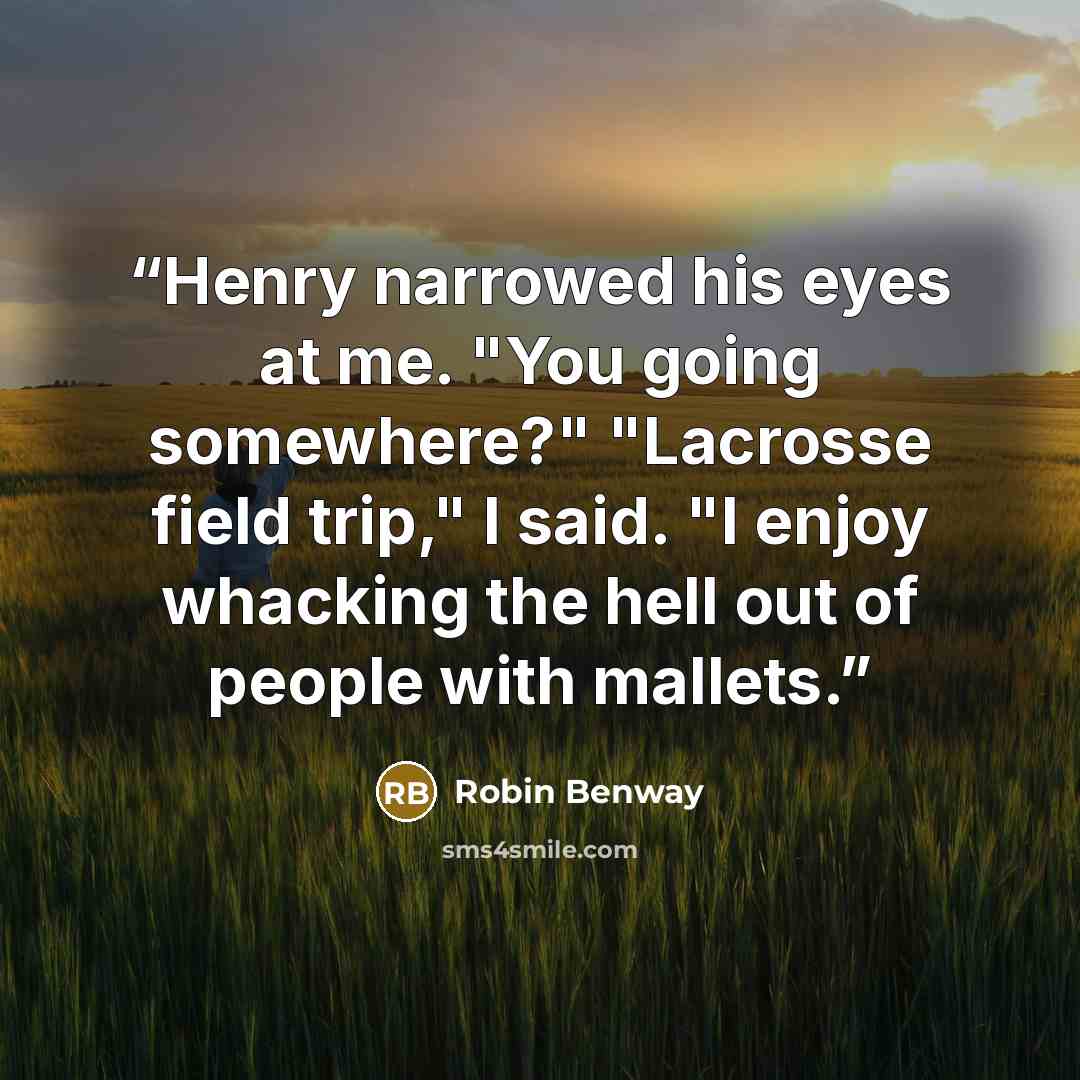 “Henry narrowed his eyes at me. "You going somewhere?" "Lacrosse field trip," I said. "I enjoy whacking the hell out of people with mallets.” quote by Robin Benway
