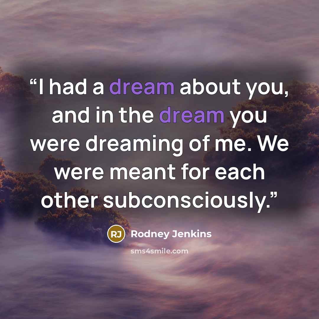 “I had a dream about you, and in the dream you were dreaming of me. We were meant for each other subconsciously.” quote by Rodney Jenkins