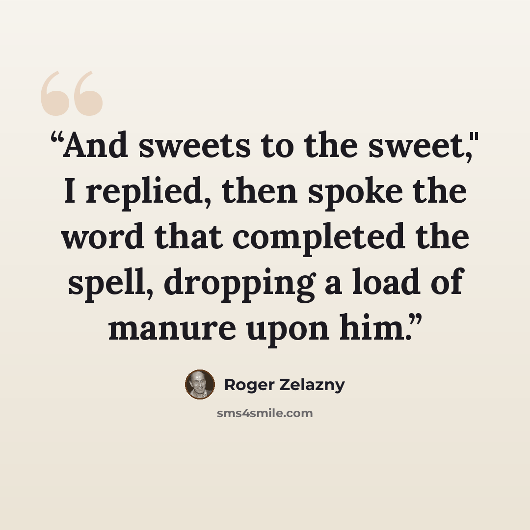 “And sweets to the sweet," I replied, then spoke the word that completed the spell, dropping a load of manure upon him.” quote by Roger Zelazny