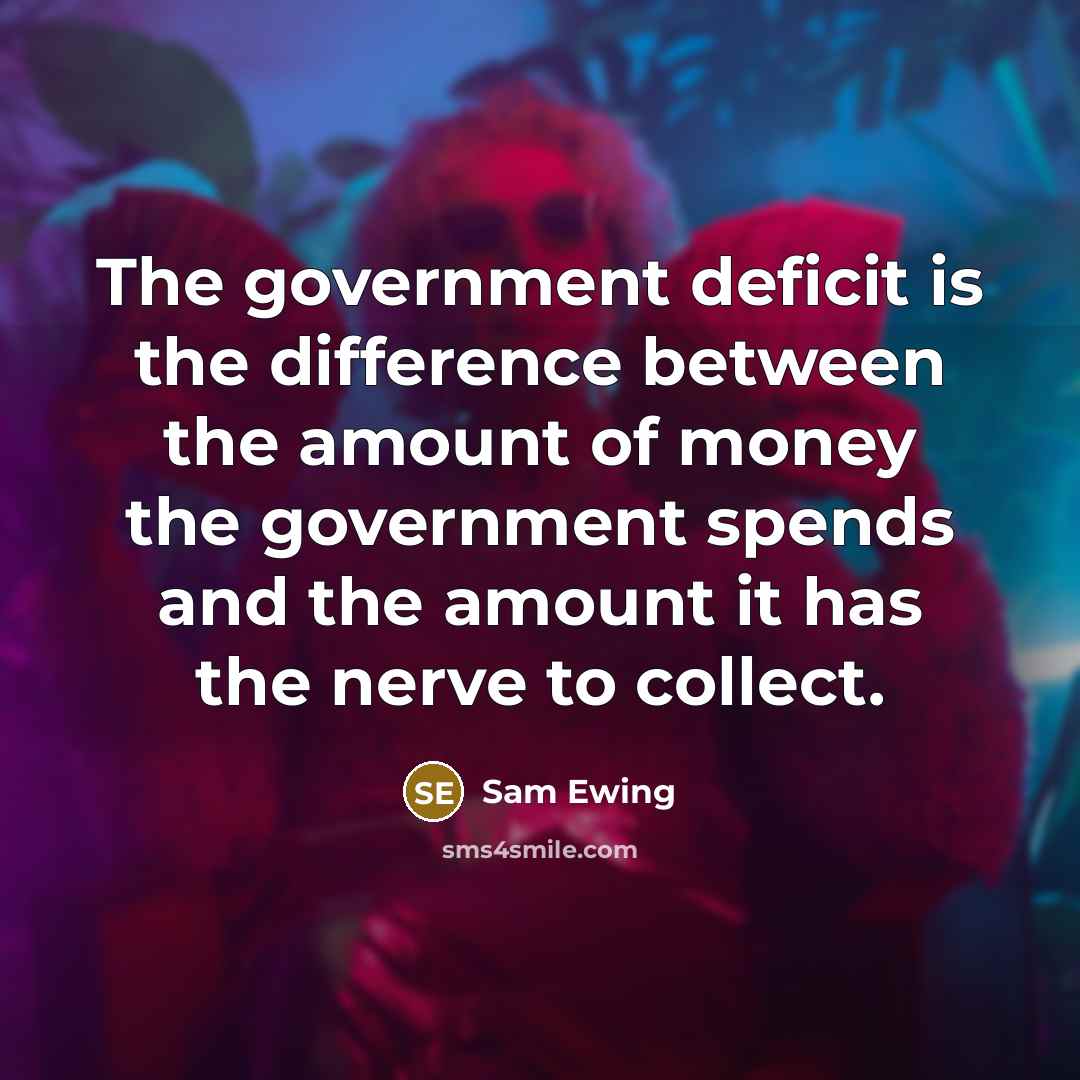 “The government deficit is the difference between the amount of money the government spends and the amount it has the nerve to collect.” quote by Sam Ewing