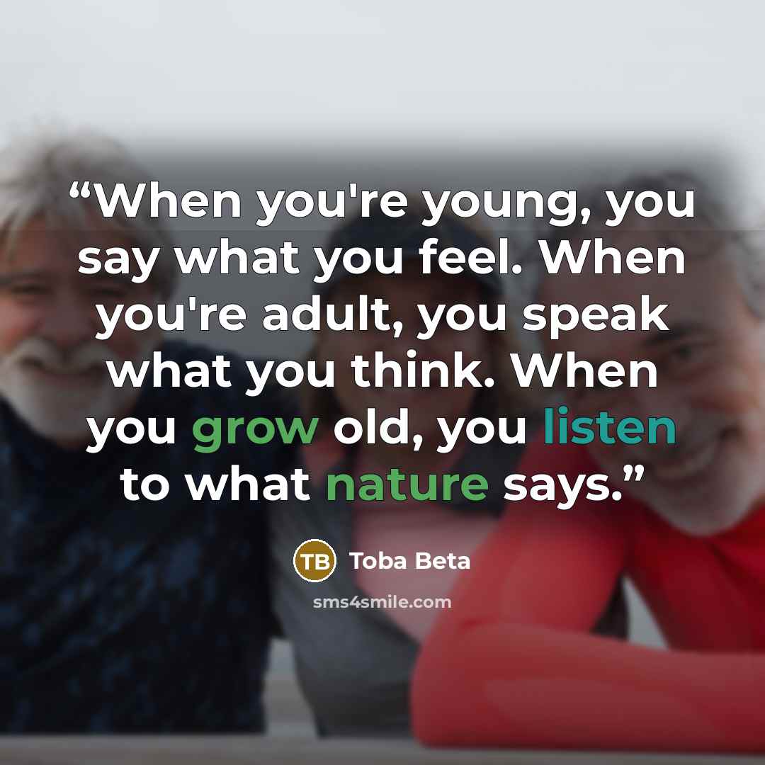 “When you're young, you say what you feel. When you're adult, you speak what you think. When you grow old, you listen to what nature says.” quote by Toba Beta