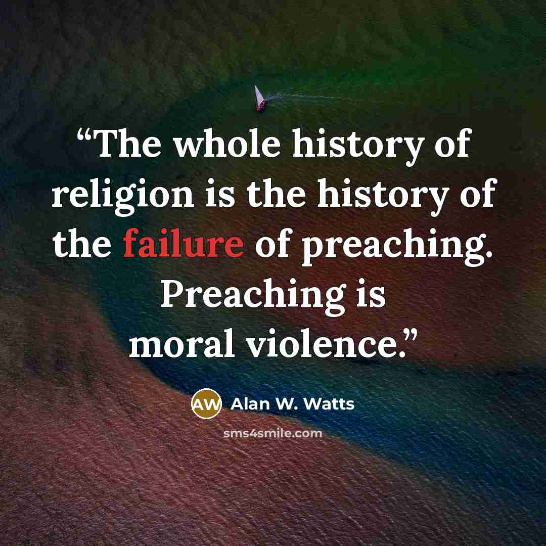 “The whole history of religion is the history of the failure of preaching. Preaching is moral violence.” quote by Alan W. Watts