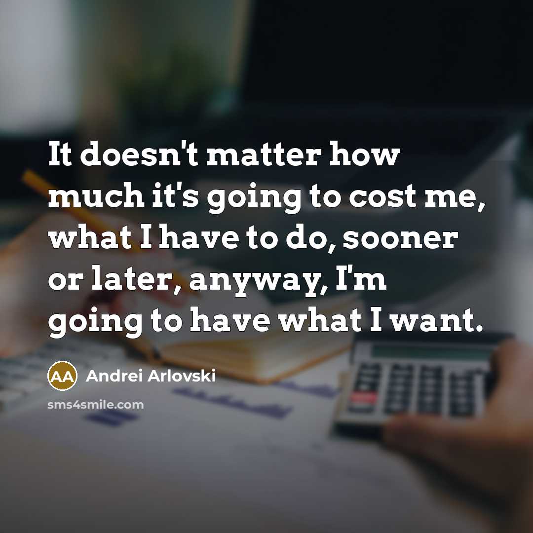 “It doesn't matter how much it's going to cost me, what I have to do, sooner or later, anyway, I'm going to have what I want.” quote by Andrei Arlovski