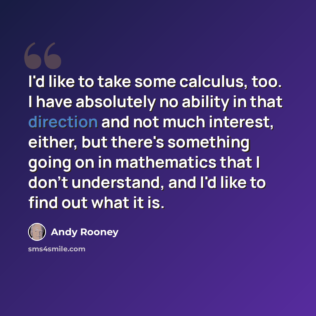 “I'd like to take some calculus, too. I have absolutely no ability in that direction and not much interest, either, but there's something going on in mathematics that I don't understand, and I'd like to find out what it is.” quote by Andy Rooney