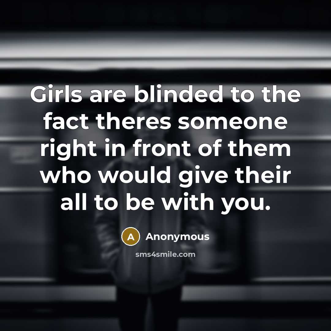 “Girls are blinded to the fact theres someone right in front of them who would give their all to be with you.” quote by Anonymous