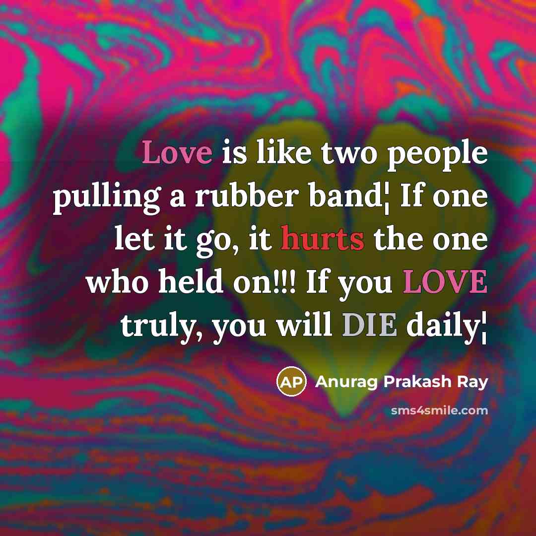 “Love is like two people pulling a rubber band¦ If one let it go, it hurts the one who held on!!! If you LOVE truly, you will DIE daily¦” quote by Anurag Prakash Ray