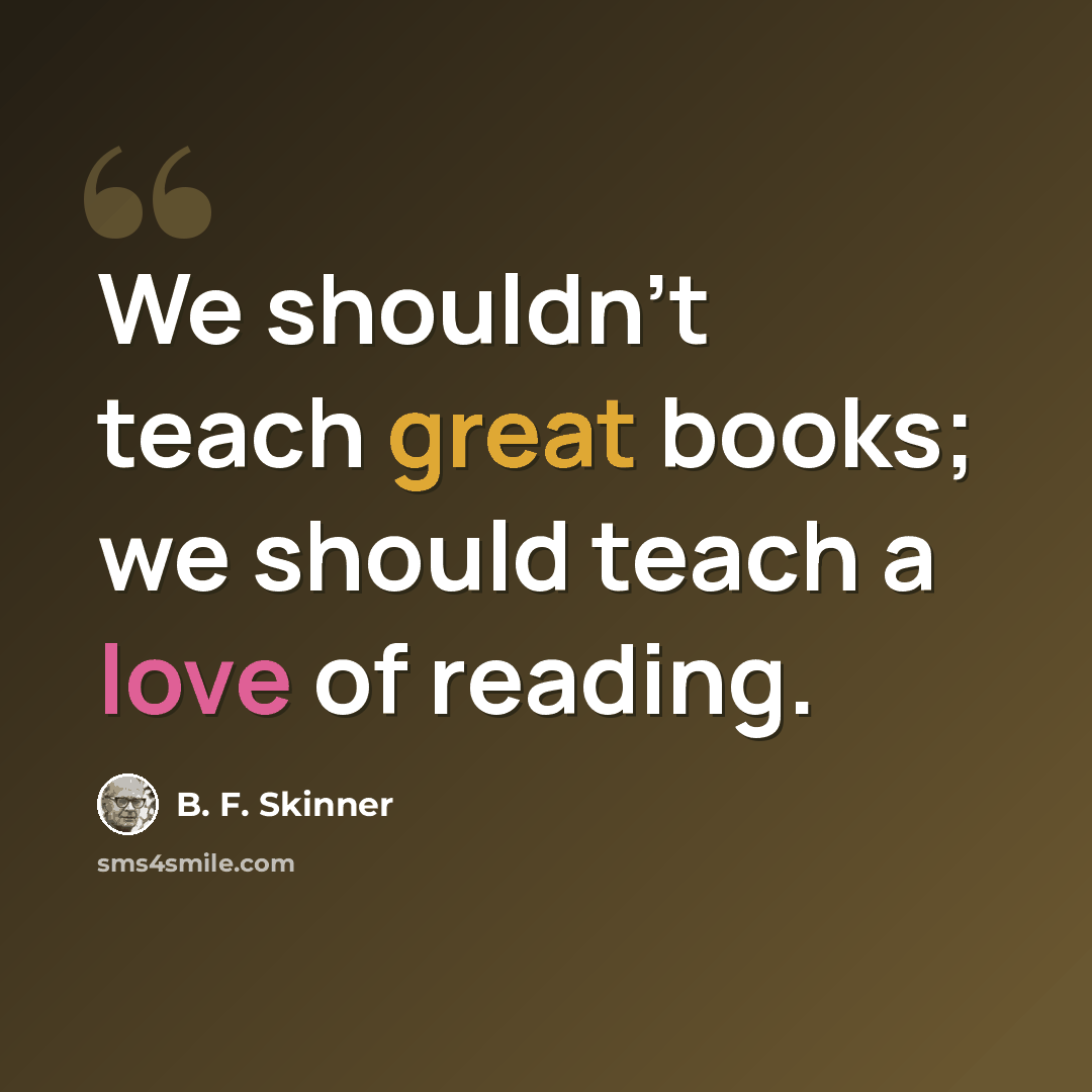 “We shouldn't teach great books; we should teach a love of reading.” quote by B. F. Skinner
