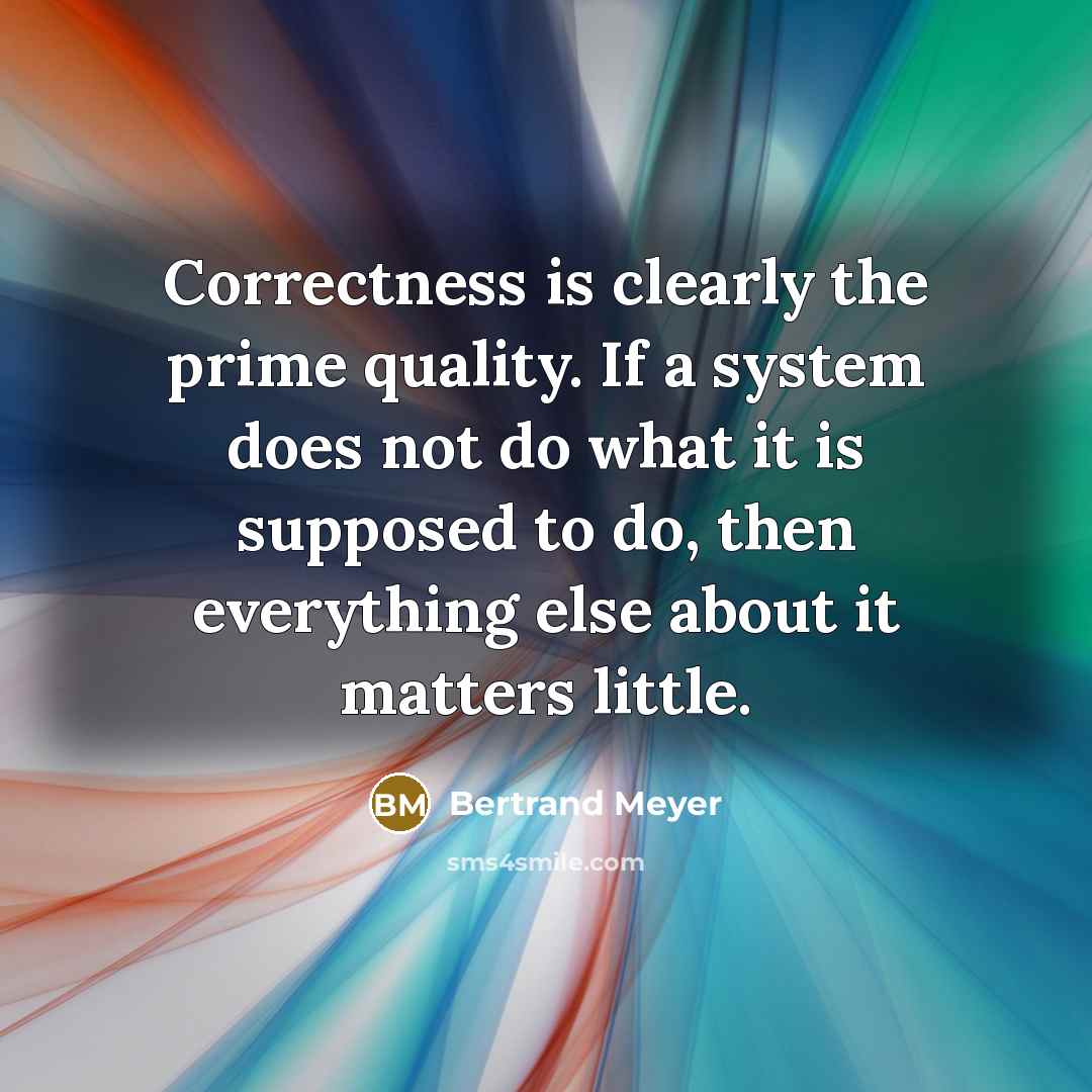 “Correctness is clearly the prime quality. If a system does not do what it is supposed to do, then everything else about it matters little.” quote by Bertrand Meyer