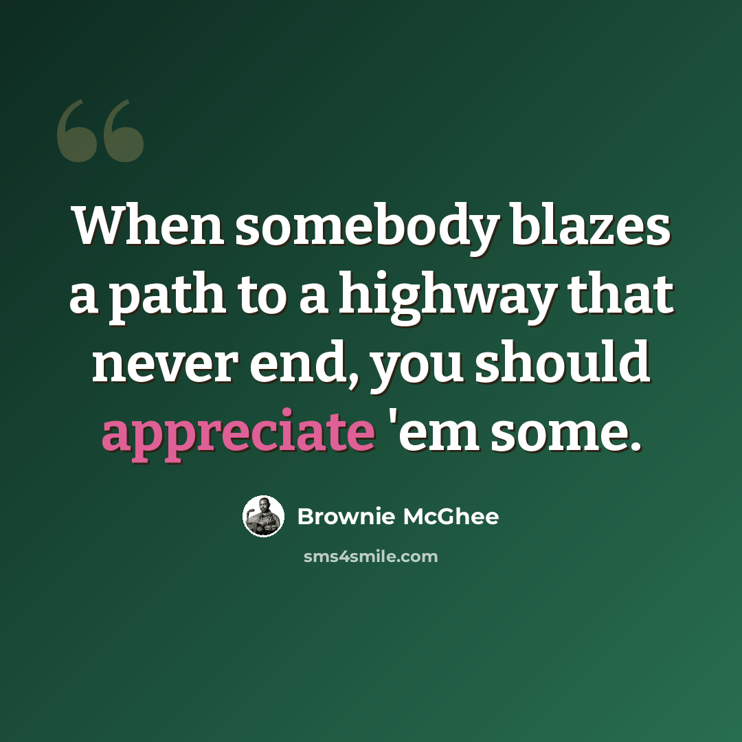 “When somebody blazes a path to a highway that never end, you should appreciate 'em some.” quote by Brownie McGhee