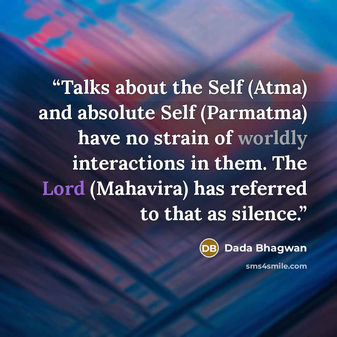 “Talks about the Self (Atma) and absolute Self (Parmatma) have no strain of worldly interactions in them. The Lord (Mahavira) has referred to that as silence.” quote by Dada Bhagwan