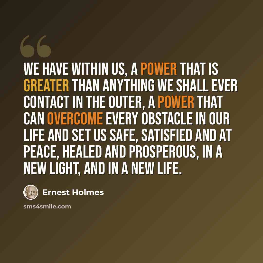 “We have within us, a power that is greater than anything we shall ever contact in the outer, a power that can overcome every obstacle in our life and set us safe, satisfied and at peace, healed and prosperous, in a new light, and in a new life.” quote by Ernest Holmes