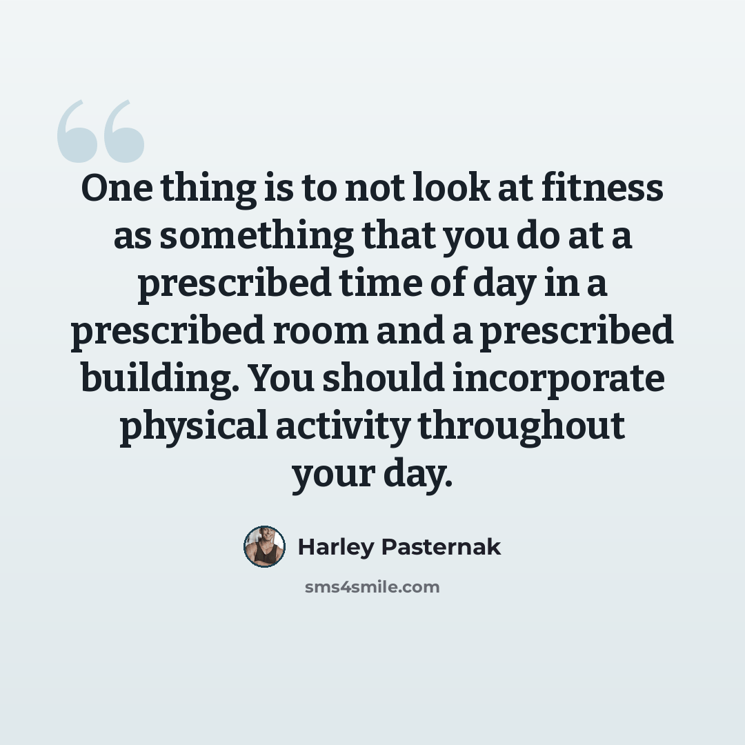 “One thing is to not look at fitness as something that you do at a prescribed time of day in a prescribed room and a prescribed building. You should incorporate physical activity throughout your day.” quote by Harley Pasternak