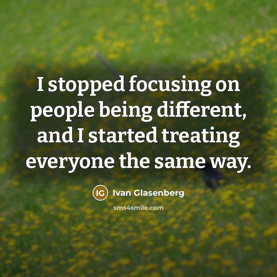 “I stopped focusing on people being different, and I started treating everyone the same way.” quote by Ivan Glasenberg