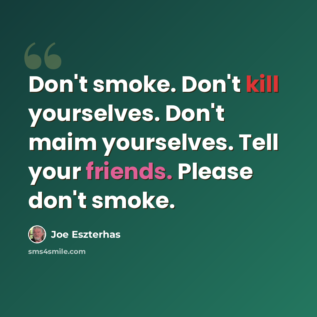“Don't smoke. Don't kill yourselves. Don't maim yourselves. Tell your friends. Please don't smoke.” quote by Joe Eszterhas
