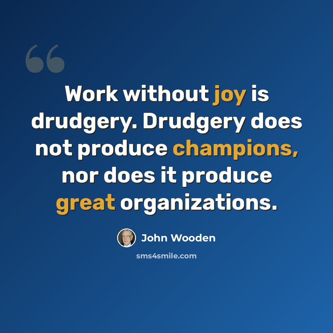 “Work without joy is drudgery. Drudgery does not produce champions, nor does it produce great organizations.” quote by John Wooden