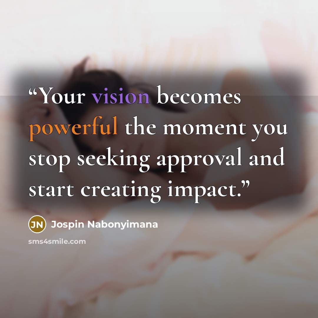 “Your vision becomes powerful the moment you stop seeking approval and start creating impact.” quote by Jospin Nabonyimana