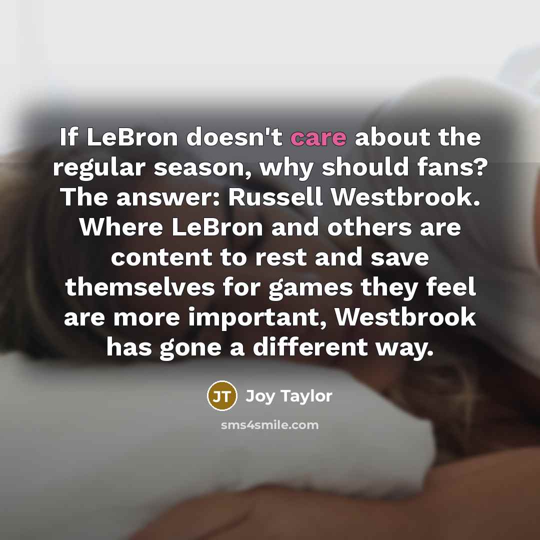 “If LeBron doesn't care about the regular season, why should fans? The answer: Russell Westbrook. Where LeBron and others are content to rest and save themselves for games they feel are more important, Westbrook has gone a different way.” quote by Joy Taylor