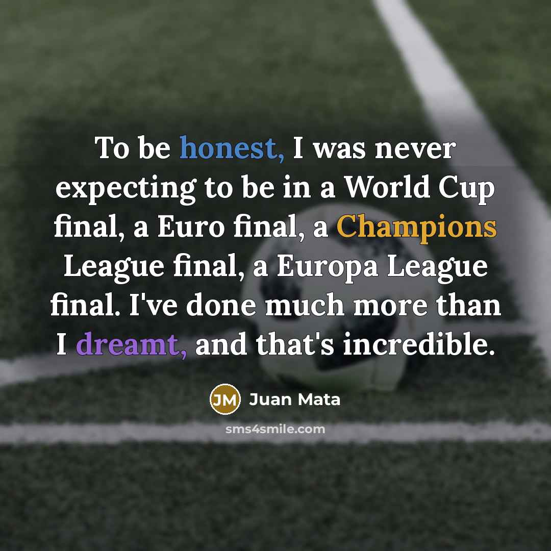 “To be honest, I was never expecting to be in a World Cup final, a Euro final, a Champions League final, a Europa League final. I've done much more than I dreamt, and that's incredible.” quote by Juan Mata