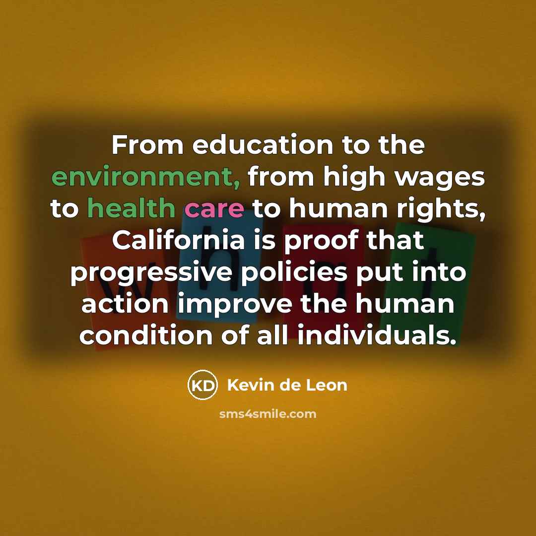 “From education to the environment, from high wages to health care to human rights, California is proof that progressive policies put into action improve the human condition of all individuals.” quote by Kevin de Leon