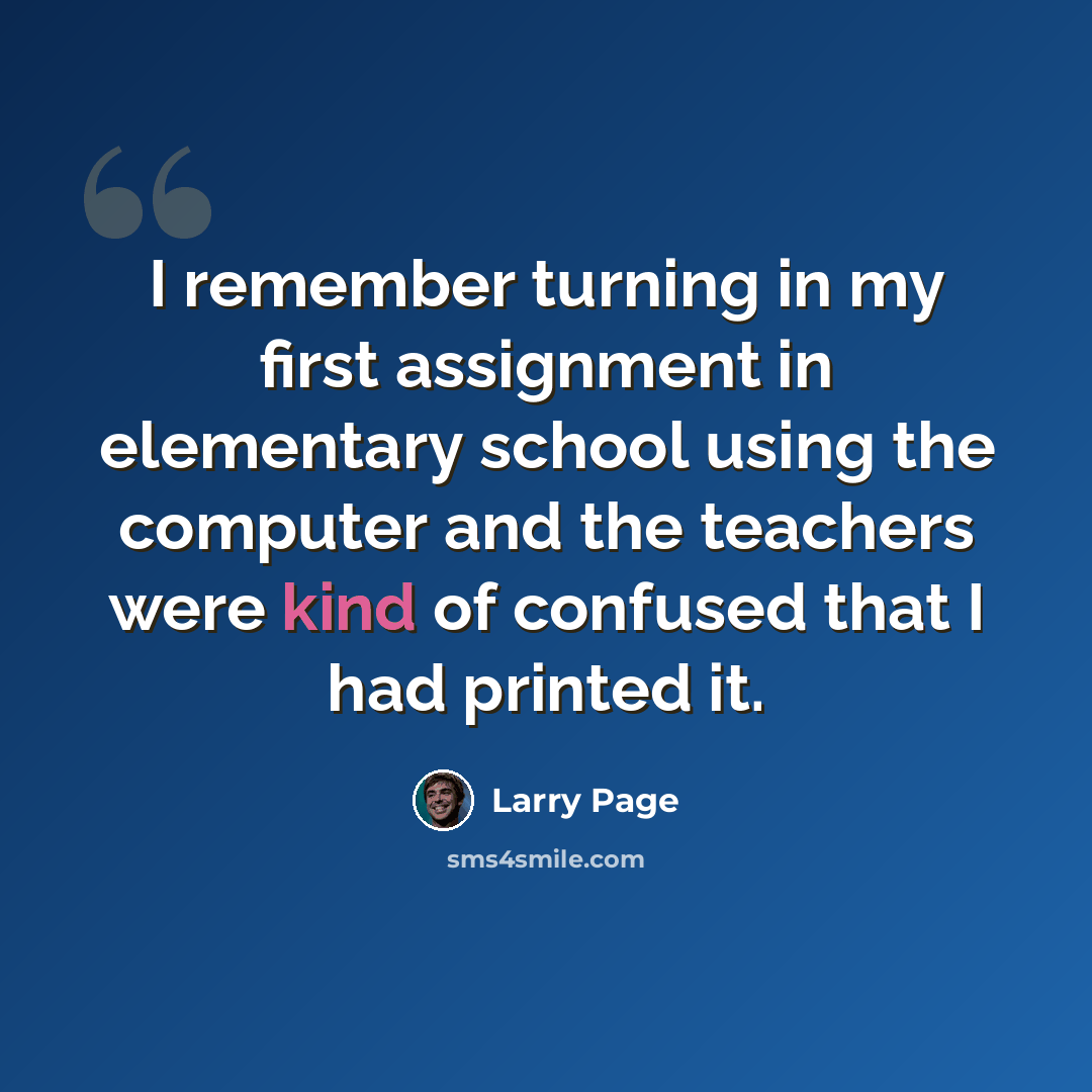 “I remember turning in my first assignment in elementary school using the computer and the teachers were kind of confused that I had printed it.” quote by Larry Page