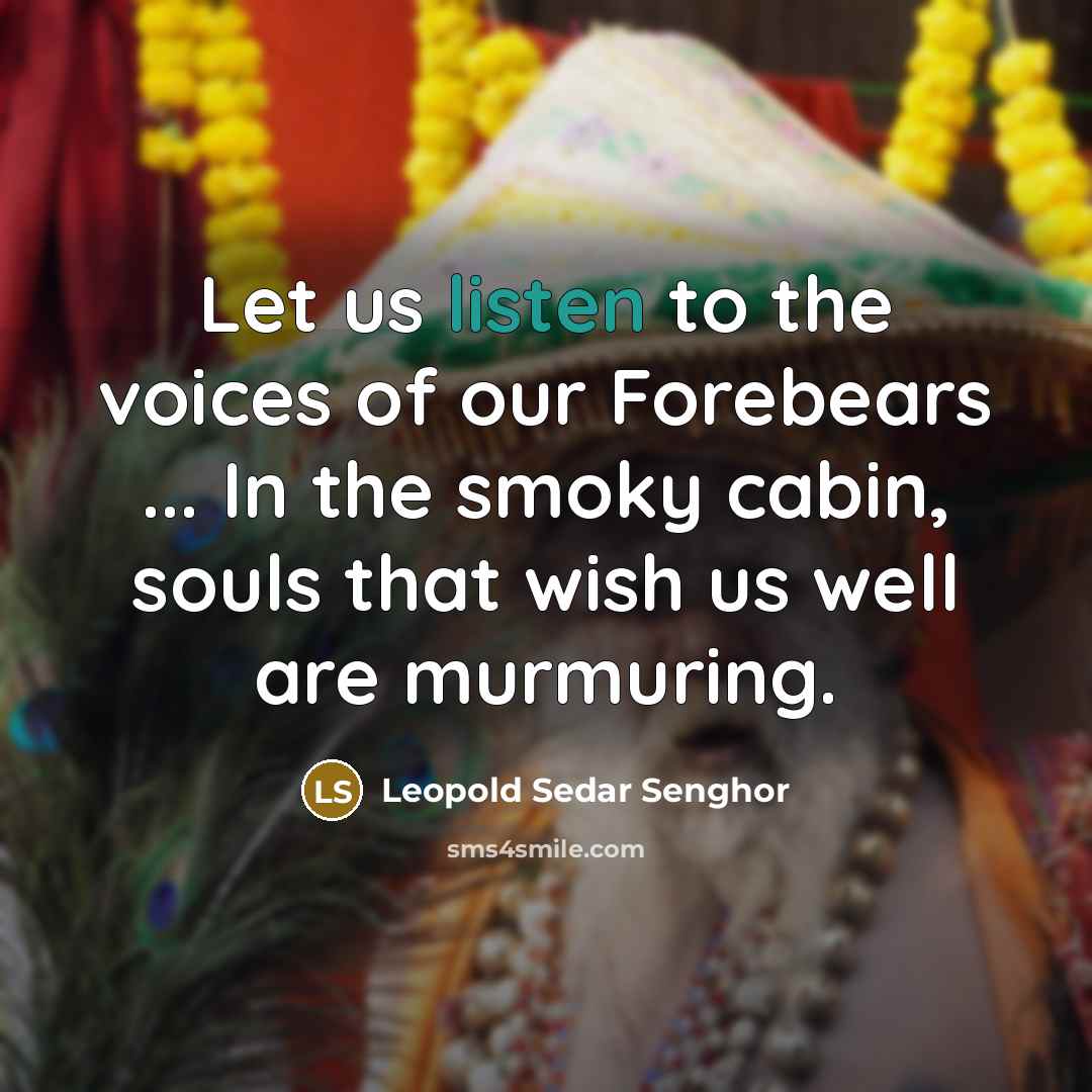 “Let us listen to the voices of our Forebears ... In the smoky cabin, souls that wish us well are murmuring.” quote by Leopold Sedar Senghor
