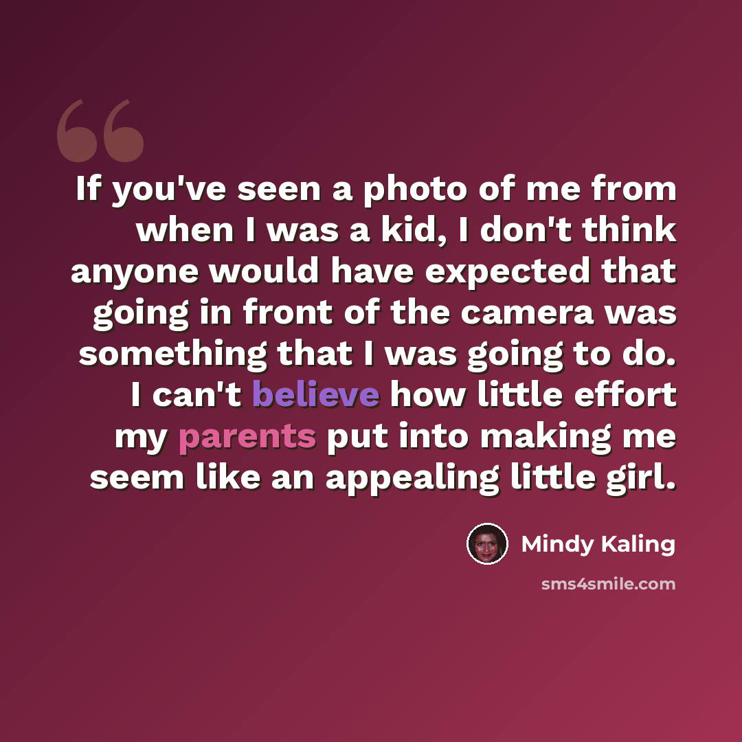 “If you've seen a photo of me from when I was a kid, I don't think anyone would have expected that going in front of the camera was something that I was going to do. I can't believe how little effort my parents put into making me seem like an appealing little girl.” quote by Mindy Kaling