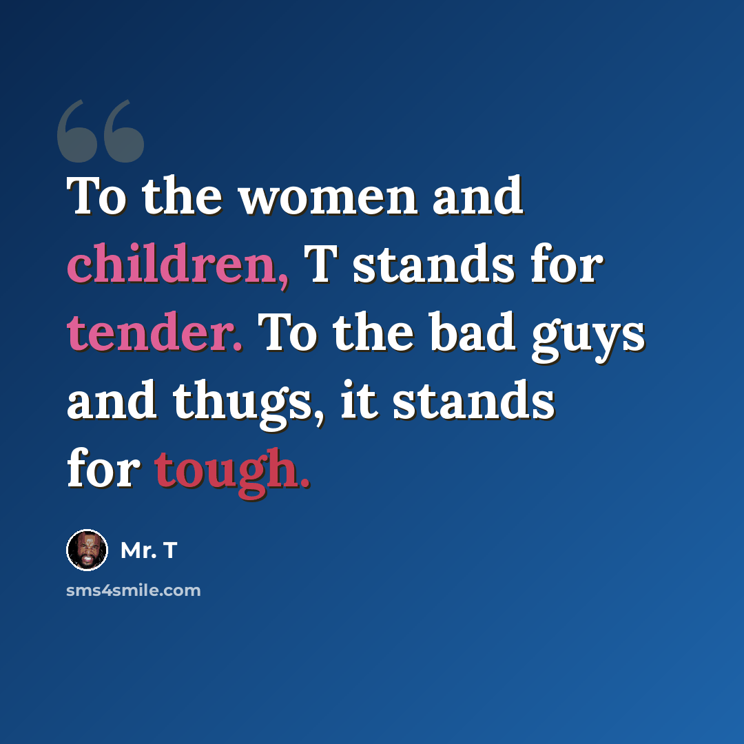 “To the women and children, T stands for tender. To the bad guys and thugs, it stands for tough.” quote by Mr. T