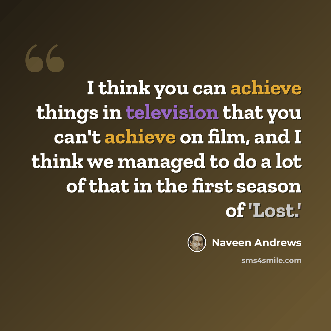 “I think you can achieve things in television that you can't achieve on film, and I think we managed to do a lot of that in the first season of 'Lost.'” quote by Naveen Andrews