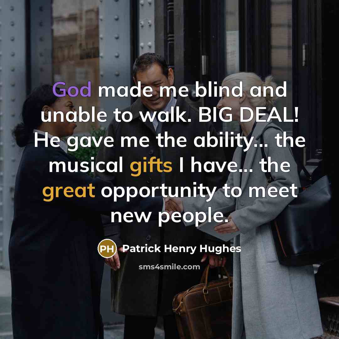 “God made me blind and unable to walk. BIG DEAL! He gave me the ability... the musical gifts I have... the great opportunity to meet new people.” quote by Patrick Henry Hughes