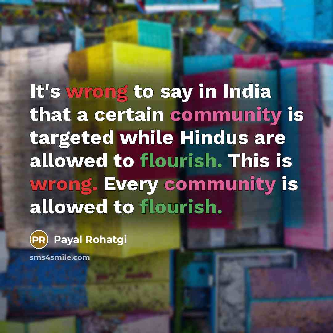 “It's wrong to say in India that a certain community is targeted while Hindus are allowed to flourish. This is wrong. Every community is allowed to flourish.” quote by Payal Rohatgi