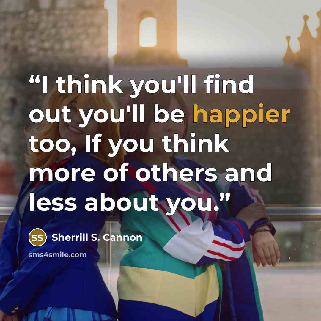 “I think you'll find out you'll be happier too, If you think more of others and less about you.” quote by Sherrill S. Cannon