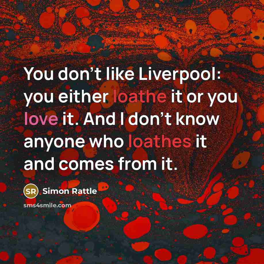 “You don't like Liverpool: you either loathe it or you love it. And I don't know anyone who loathes it and comes from it.” quote by Simon Rattle