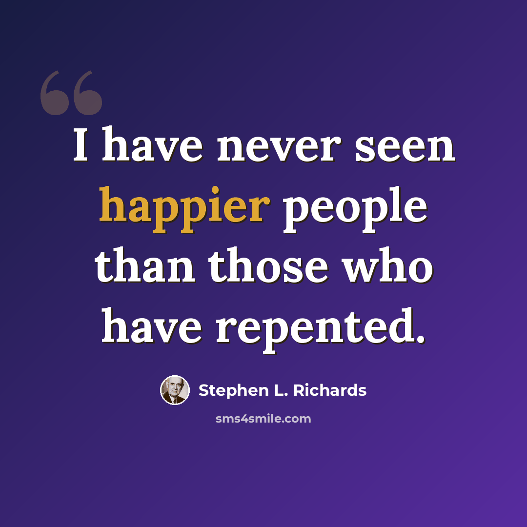 “I have never seen happier people than those who have repented.” quote by Stephen L. Richards