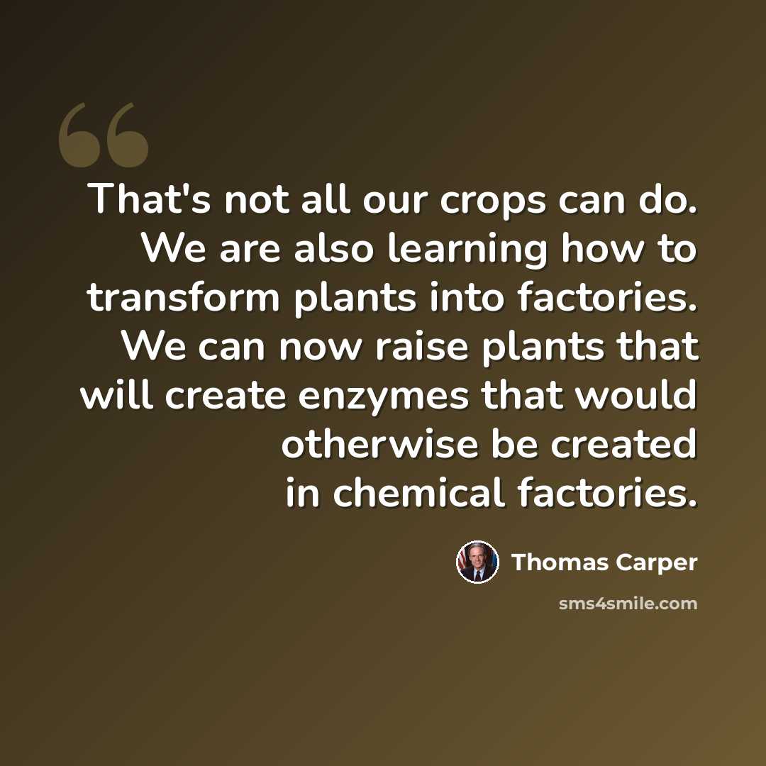 “That's not all our crops can do. We are also learning how to transform plants into factories. We can now raise plants that will create enzymes that would otherwise be created in chemical factories.” quote by Thomas Carper