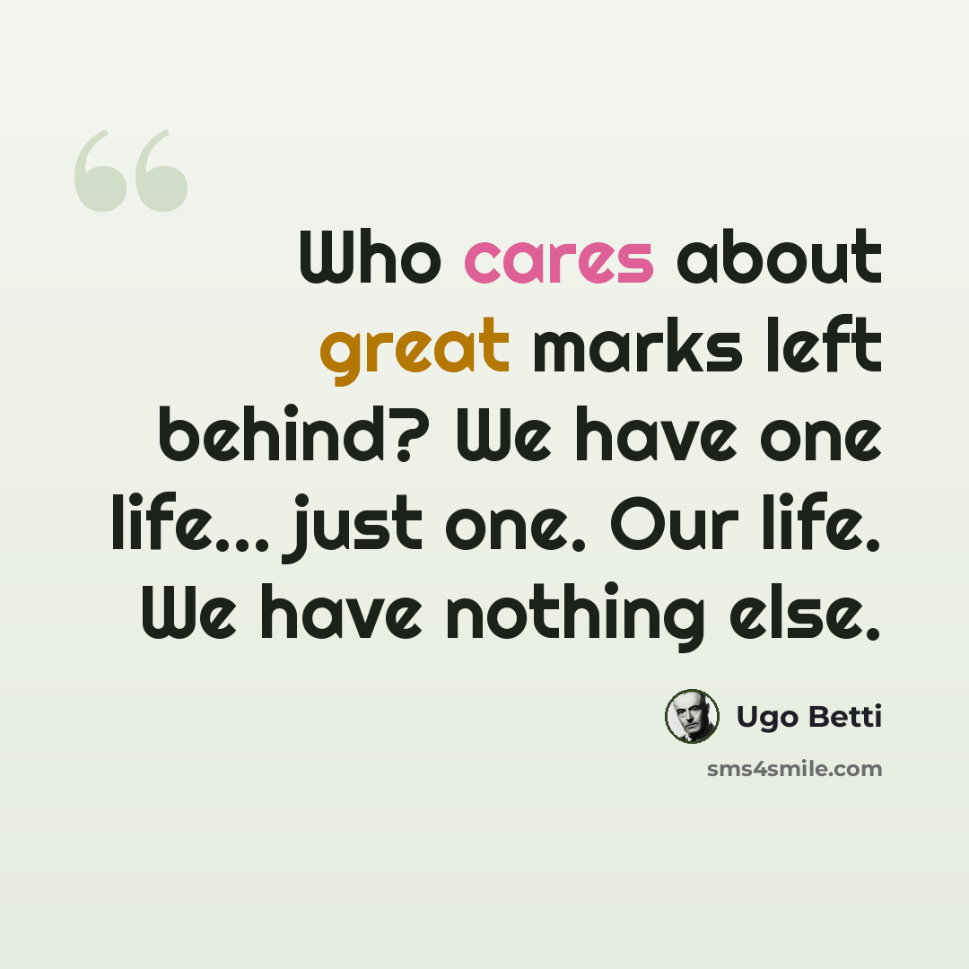 “Who cares about great marks left behind? We have one life... just one. Our life. We have nothing else.” quote by Ugo Betti