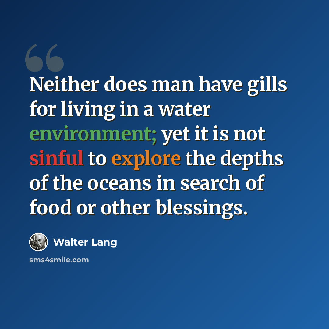 “Neither does man have gills for living in a water environment; yet it is not sinful to explore the depths of the oceans in search of food or other blessings.” quote by Walter Lang