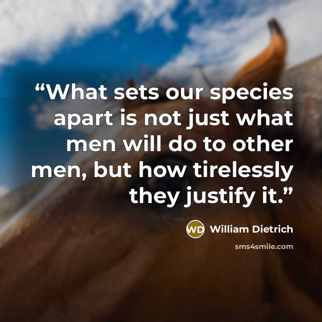 “What sets our species apart is not just what men will do to other men, but how tirelessly they justify it.” quote by William Dietrich