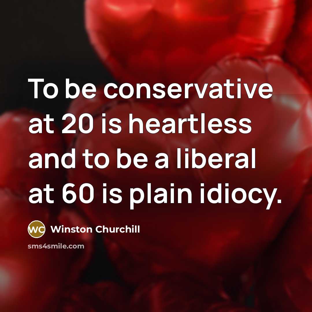 “To be conservative at 20 is heartless and to be a liberal at 60 is plain idiocy.” quote by Winston Churchill