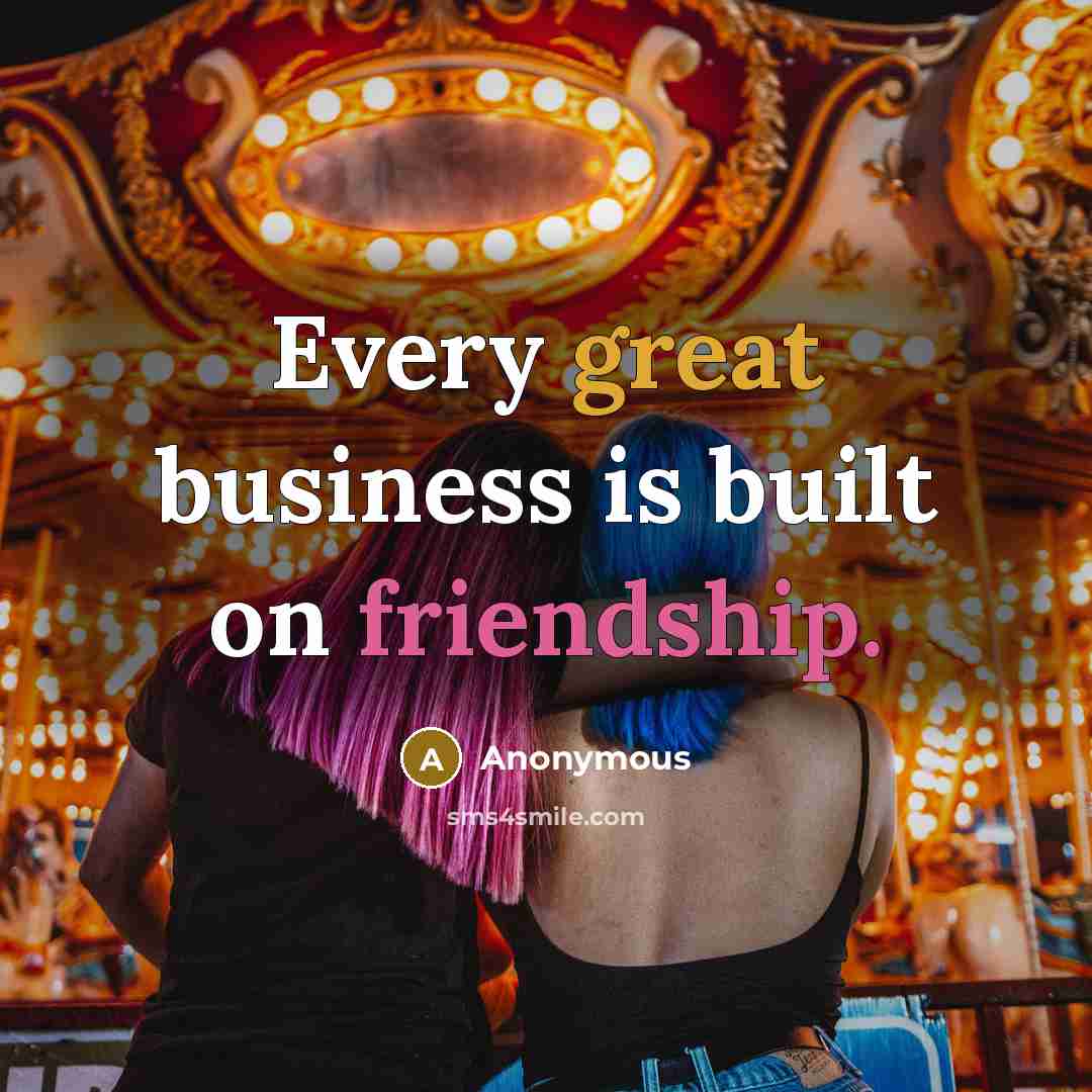 “Every great business is built on friendship.” quote by Anonymous