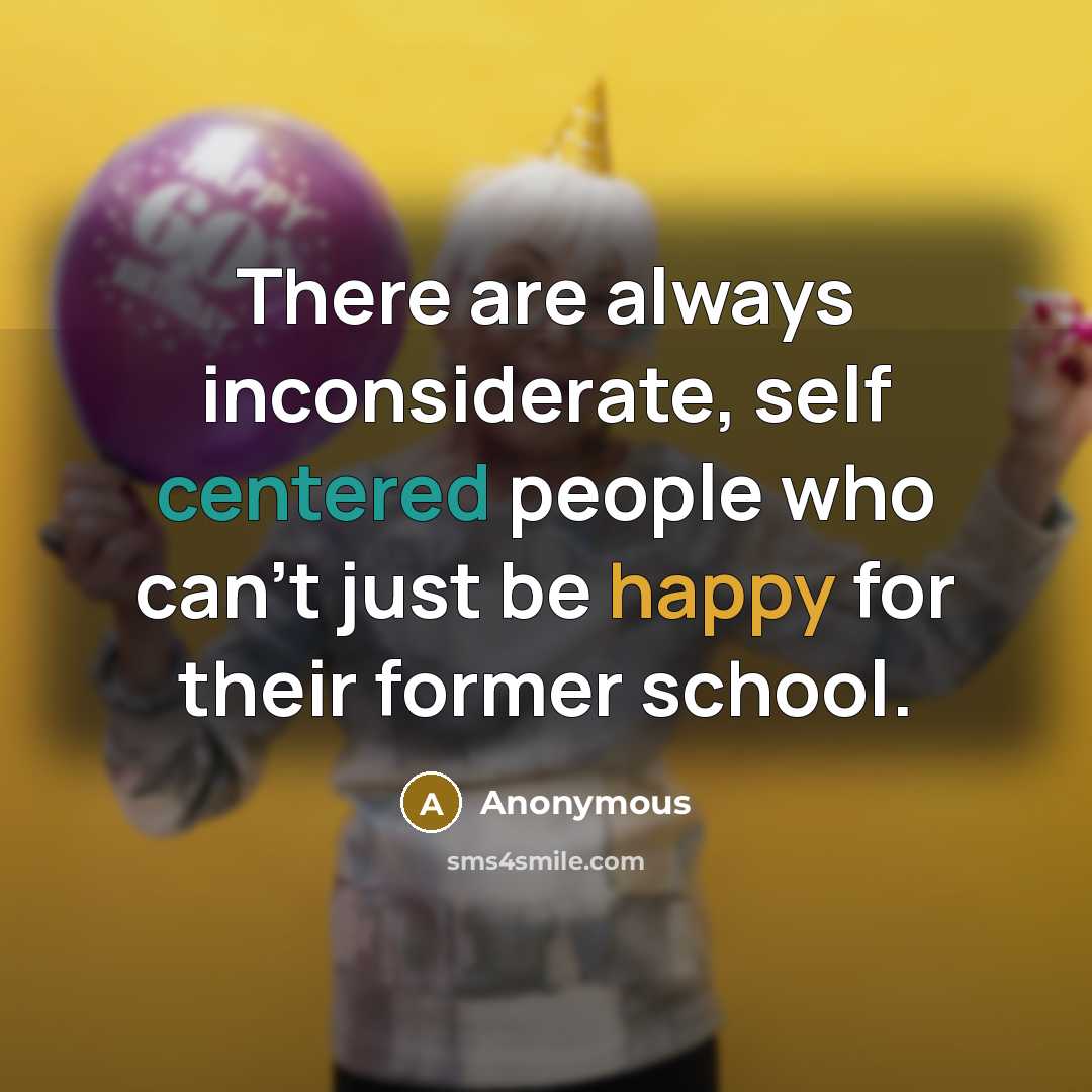 “There are always inconsiderate, self centered people who can't just be happy for their former school.” quote by Anonymous