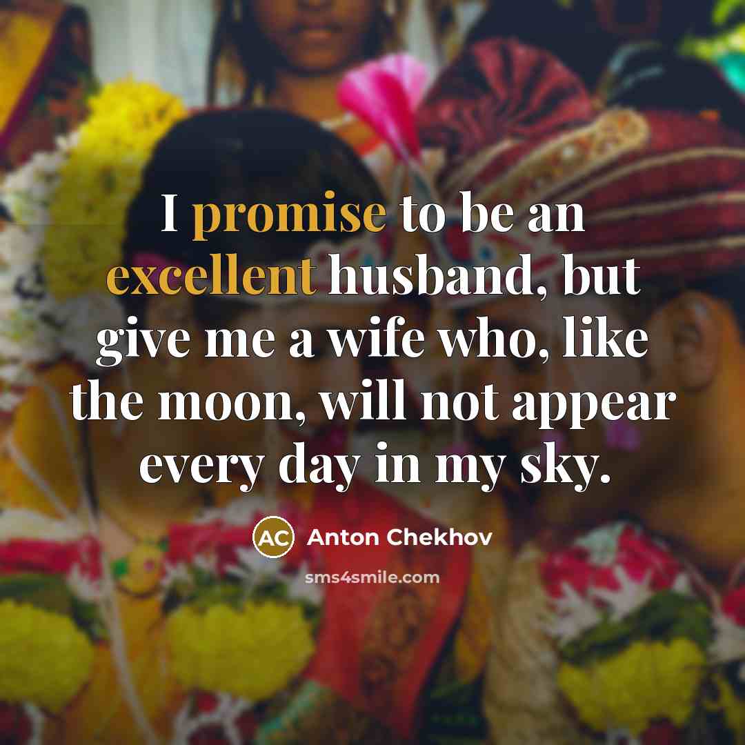 “I promise to be an excellent husband, but give me a wife who, like the moon, will not appear every day in my sky.” quote by Anton Chekhov