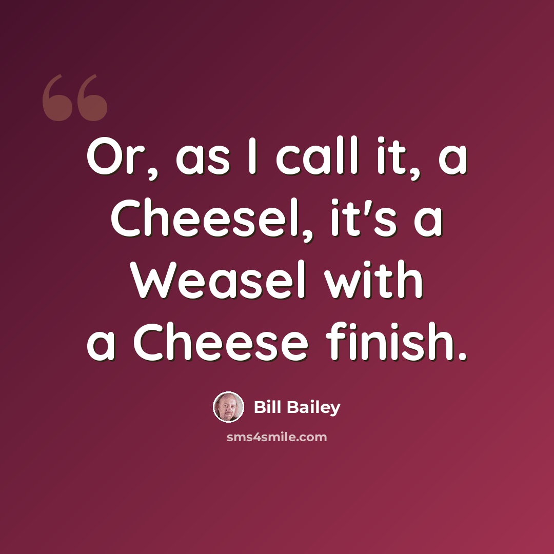 “Or, as I call it, a Cheesel, it's a Weasel with a Cheese finish.” quote by Bill Bailey