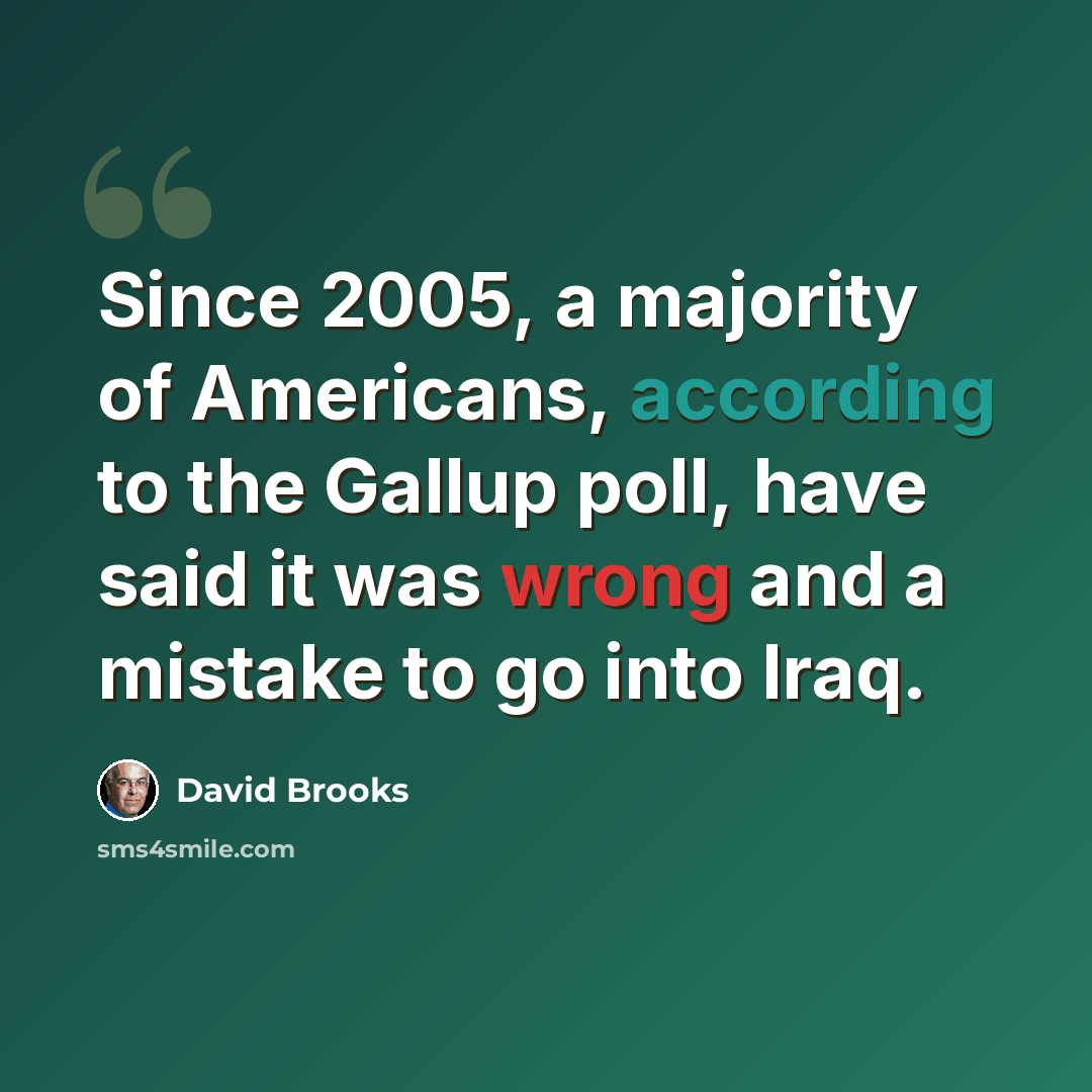“Since 2005, a majority of Americans, according to the Gallup poll, have said it was wrong and a mistake to go into Iraq.” quote by David Brooks