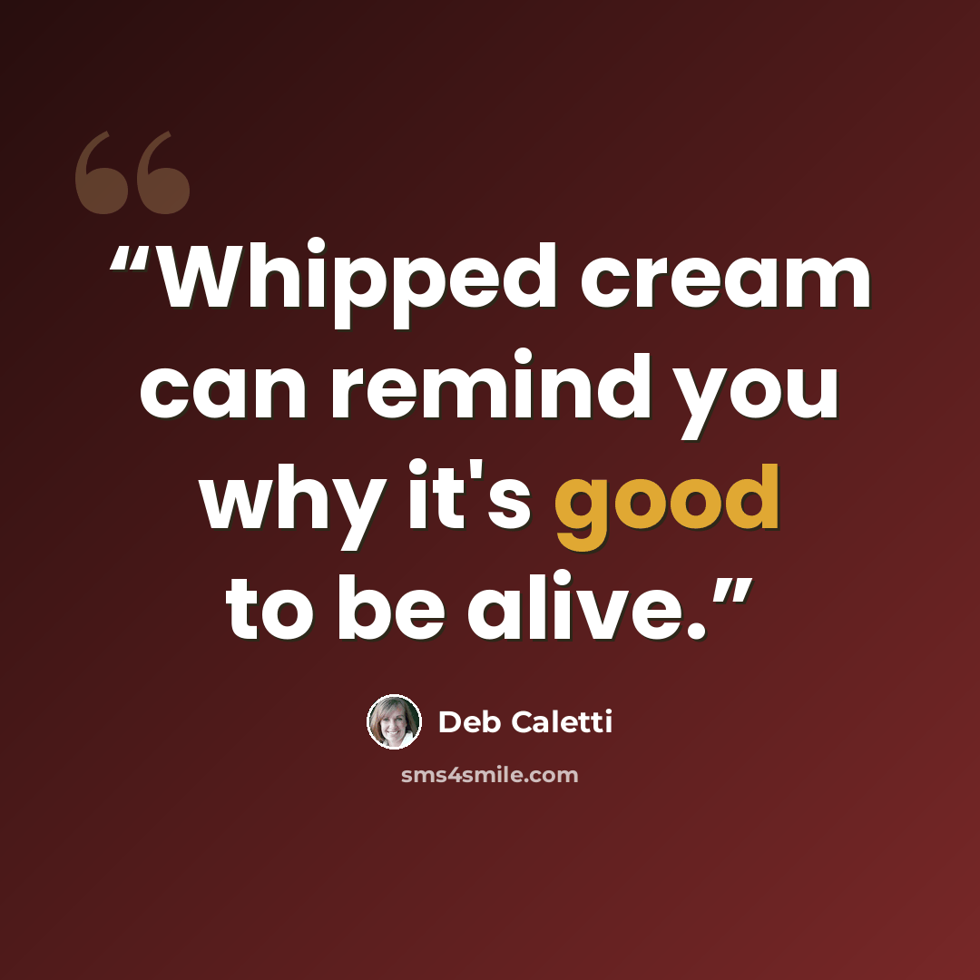 “Whipped cream can remind you why it's good to be alive.” quote by Deb Caletti